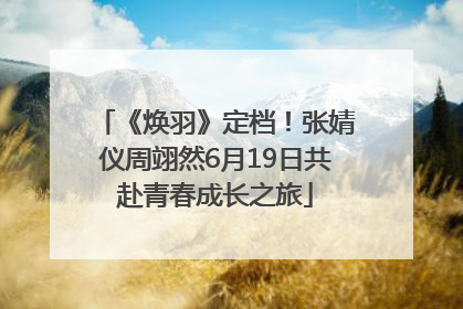 《焕羽》定档！张婧仪周翊然6月19日共赴青春成长之旅