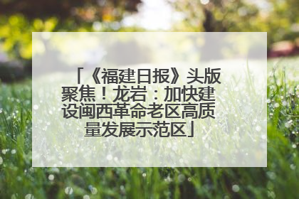 《福建日报》头版聚焦！龙岩：加快建设闽西革命老区高质量发展示范区