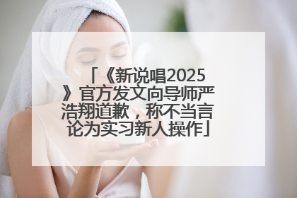 《新说唱2025》官方发文向导师严浩翔道歉，称不当言论为实习新人操作
