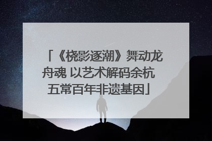 《桡影逐潮》舞动龙舟魂 以艺术解码余杭五常百年非遗基因