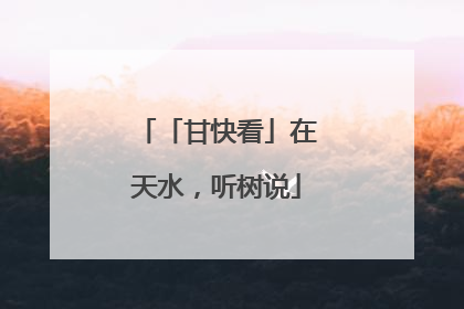 「甘快看」在天水，听树说