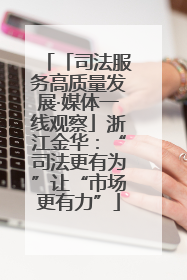 「司法服务高质量发展·媒体一线观察」浙江金华：“司法更有为”让“市场更有力”