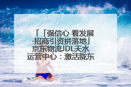「强信心 看发展·招商引资拼落地」京东物流JDL天水运营中心：激活陇东南区域经济新引擎