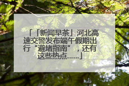 「新闻早茶」河北高速交警发布端午假期出行“避堵指南”，还有这些热点……