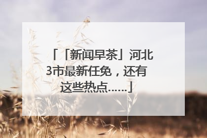 「新闻早茶」河北3市最新任免，还有这些热点……