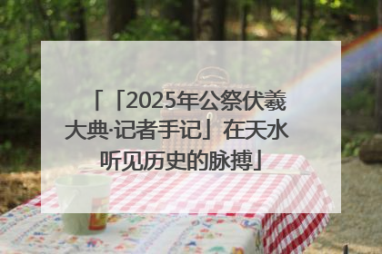 「2025年公祭伏羲大典·记者手记」在天水 听见历史的脉搏