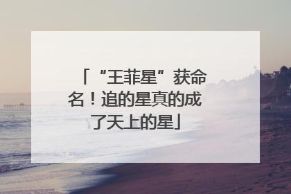 “王菲星”获命名！追的星真的成了天上的星