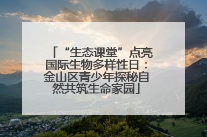 “生态课堂”点亮国际生物多样性日：金山区青少年探秘自然共筑生命家园