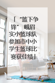 “篮下争锋” 峨眉实小篮球队参加市中小学生篮球比赛获佳绩