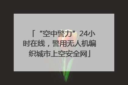 “空中警力”24小时在线，警用无人机编织城市上空安全网