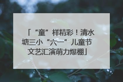 “童”样精彩！清水塘三小“六一”儿童节文艺汇演萌力爆棚