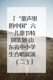 “童声里的中国”六一儿童节特别策划 山东省中小学生合唱展演（二）