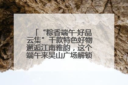 “粽香端午·好品云集”千款特色好物邂逅江南雅韵，这个端午来吴山广场解锁“浙里烟火气”