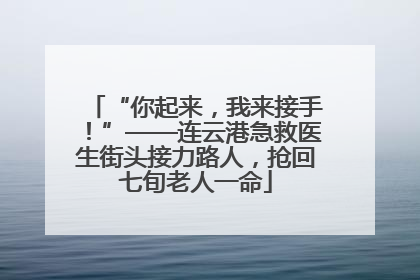 “你起来，我来接手！”——连云港急救医生街头接力路人，抢回七旬老人一命