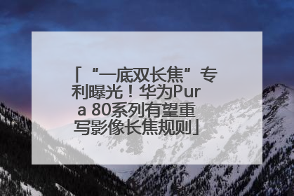 “一底双长焦”专利曝光！华为Pura 80系列有望重写影像长焦规则