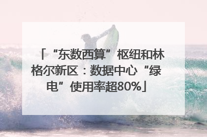 “东数西算”枢纽和林格尔新区：数据中心“绿电”使用率超80%