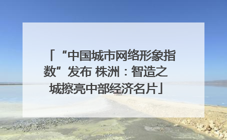 “中国城市网络形象指数”发布 株洲：智造之城擦亮中部经济名片