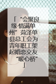 “会聚良缘·情满单州”菏泽单县总工会为青年职工架起婚恋交友“暖心桥”