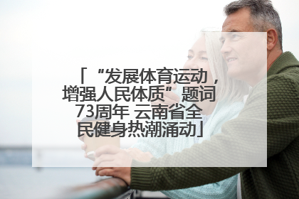 “发展体育运动，增强人民体质”题词73周年 云南省全民健身热潮涌动