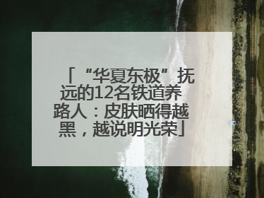 “华夏东极”抚远的12名铁道养路人：皮肤晒得越黑，越说明光荣