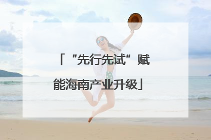 “先行先试”赋能海南产业升级