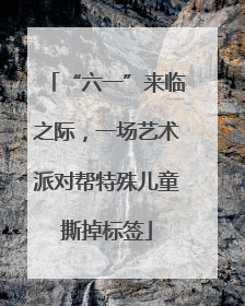 “六一”来临之际，一场艺术派对帮特殊儿童撕掉标签