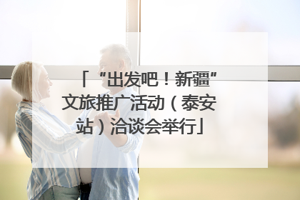 “出发吧！新疆”文旅推广活动（泰安站）洽谈会举行