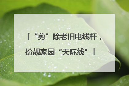 “剪”除老旧电线杆，扮靓家园“天际线”