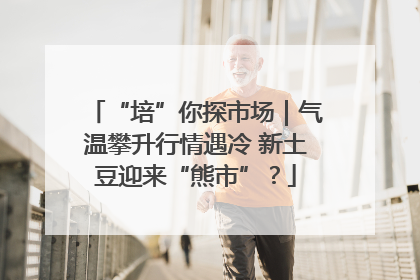 “培”你探市场｜气温攀升行情遇冷 新土豆迎来“熊市”？