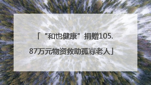 “和也健康”捐赠105.87万元物资救助孤寡老人
