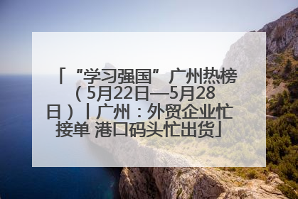 “学习强国”广州热榜（5月22日—5月28日）丨广州：外贸企业忙接单 港口码头忙出货