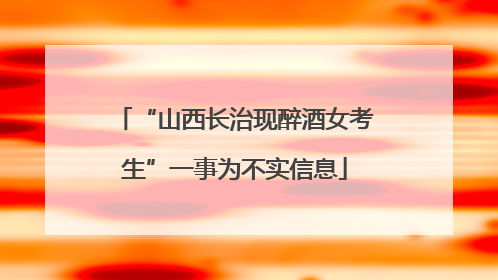 “山西长治现醉酒女考生”一事为不实信息