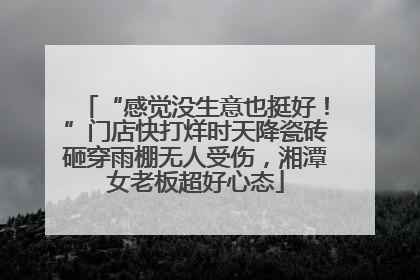 “感觉没生意也挺好！”门店快打烊时天降瓷砖砸穿雨棚无人受伤，湘潭女老板超好心态