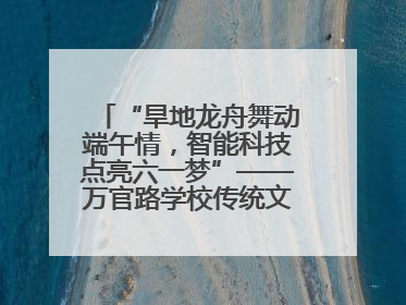 “旱地龙舟舞动端午情，智能科技点亮六一梦”——万官路学校传统文化与科技创新交融的精彩盛宴