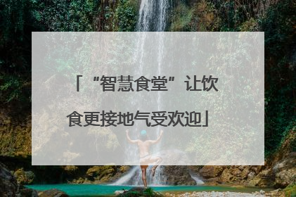 “智慧食堂”让饮食更接地气受欢迎
