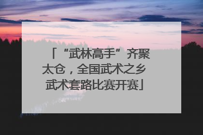 “武林高手”齐聚太仓，全国武术之乡武术套路比赛开赛