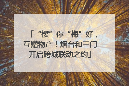 “樱”你“梅”好，互赠物产！烟台和三门开启跨城联动之约