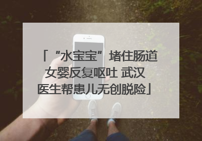“水宝宝”堵住肠道 女婴反复呕吐 武汉医生帮患儿无创脱险