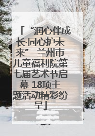 “润心伴成长·同心护未来” 兰州市儿童福利院第七届艺术节启幕 18项主题活动精彩纷呈