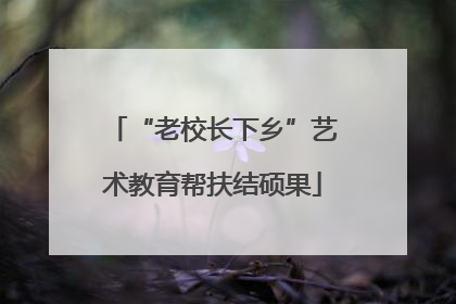 “老校长下乡”艺术教育帮扶结硕果