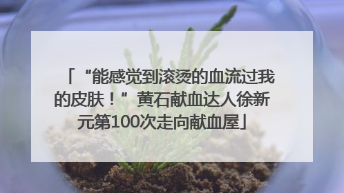 “能感觉到滚烫的血流过我的皮肤！”黄石献血达人徐新元第100次走向献血屋