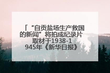 “自贡盐场生产救国的新闻”将拍成纪录片 取材于1938-1945年《新华日报》的连续报道