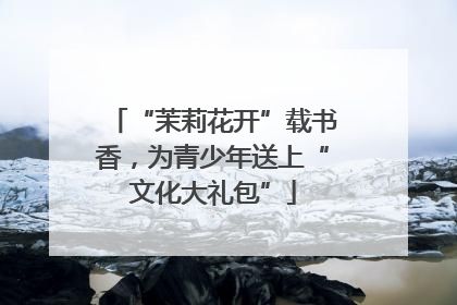 “茉莉花开”载书香，为青少年送上“文化大礼包”