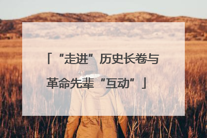 “走进”历史长卷与革命先辈“互动”