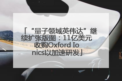 “量子领域英伟达”继续扩张版图：11亿美元收购Oxford Ionics以加速研发