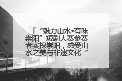 “魅力山水•有味崇阳”短剧大赛参赛者实探崇阳，感受山水之美与非遗文化“提琴戏”魅力
