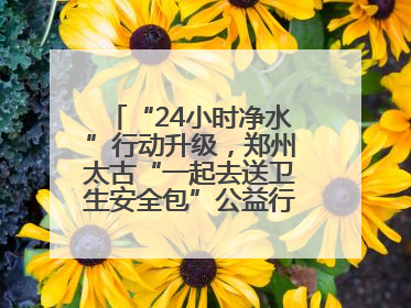 “24小时净水”行动升级，郑州太古“一起去送卫生安全包”公益行走进焦作