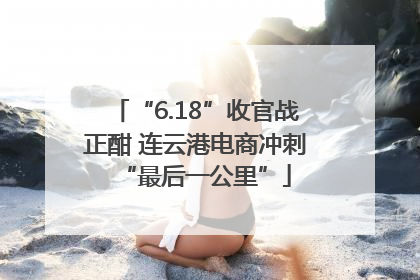 “6.18”收官战正酣 连云港电商冲刺“最后一公里”