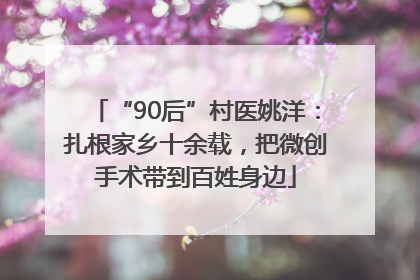 “90后”村医姚洋：扎根家乡十余载，把微创手术带到百姓身边