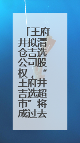 王府井拟清仓吉选公司股权，“王府井吉选超市”将成过去式